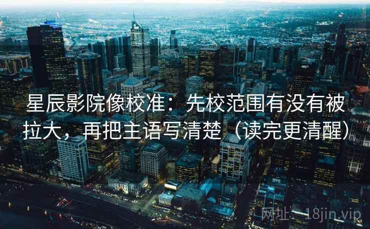 星辰影院像校准:先校范围有没有被拉大,再把主语写清楚(读完更清醒) 星辰影院像校准:先校范围有没有被拉大,再把主语写清楚(读完更清醒)