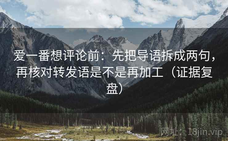 爱一番想评论前:先把导语拆成两句,再核对转发语是不是再加工(证据复盘) 爱一番想评论前:先把导语拆成两句,再核对转发语是不是再加工(证据复盘)