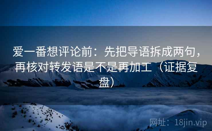 爱一番想评论前:先把导语拆成两句,再核对转发语是不是再加工(证据复盘) 爱一番想评论前:先把导语拆成两句,再核对转发语是不是再加工(证据复盘)