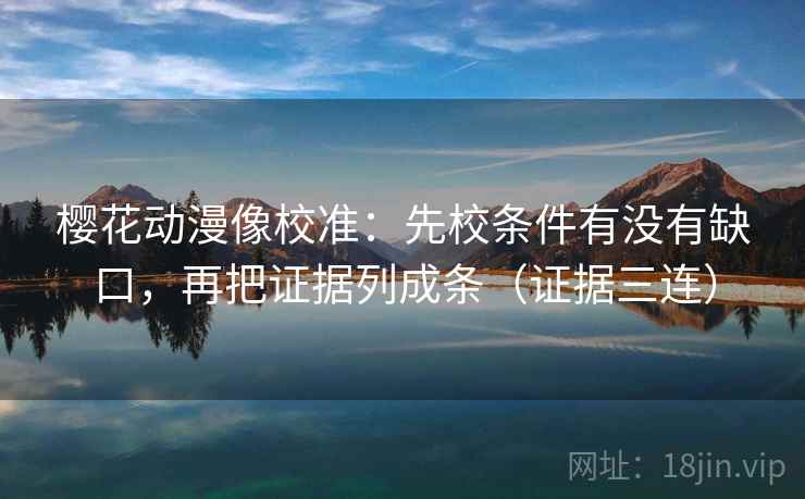 樱花动漫像校准:先校条件有没有缺口,再把证据列成条(证据三连) 樱花动漫像校准:先校条件有没有缺口,再把证据列成条(证据三连)