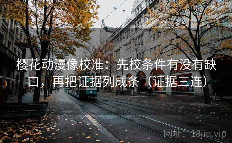 樱花动漫像校准:先校条件有没有缺口,再把证据列成条(证据三连) 樱花动漫像校准:先校条件有没有缺口,再把证据列成条(证据三连)