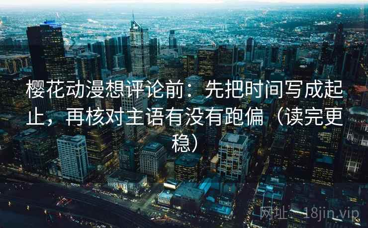 樱花动漫想评论前:先把时间写成起止,再核对主语有没有跑偏(读完更稳) 樱花动漫想评论前:先把时间写成起止,再核对主语有没有跑偏(读完更稳)