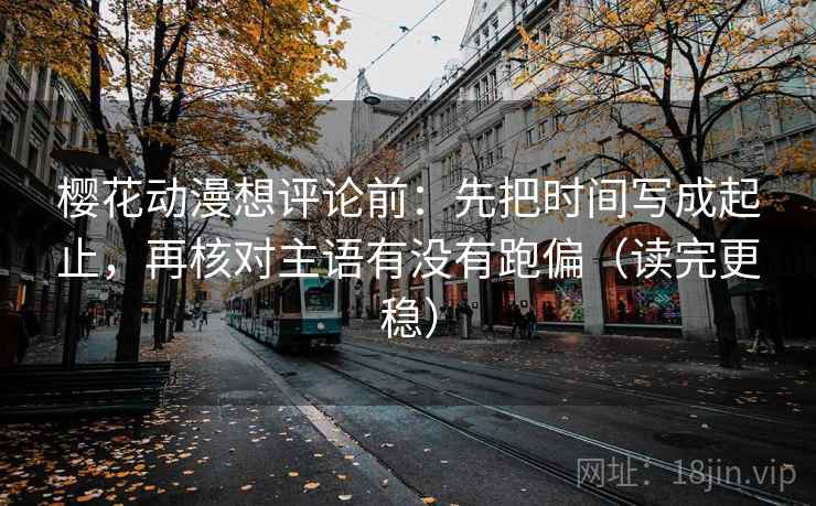 樱花动漫想评论前:先把时间写成起止,再核对主语有没有跑偏(读完更稳) 樱花动漫想评论前:先把时间写成起止,再核对主语有没有跑偏(读完更稳)