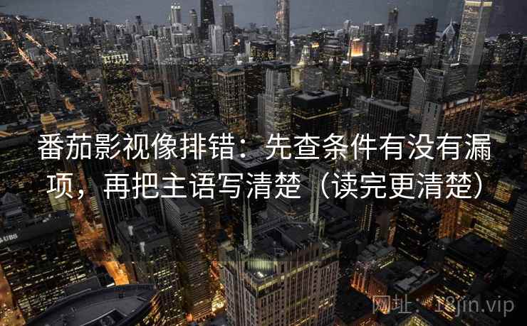 番茄影视像排错:先查条件有没有漏项,再把主语写清楚(读完更清楚) 番茄影视像排错:先查条件有没有漏项,再把主语写清楚(读完更清楚)