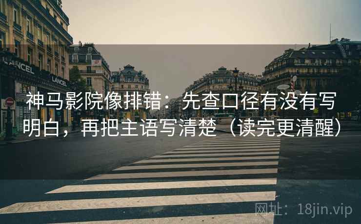 神马影院像排错：先查口径有没有写明白，再把主语写清楚（读完更清醒）