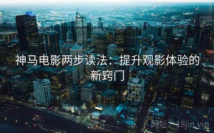 神马电影两步读法:提升观影体验的新窍门 神马电影两步读法:提升观影体验的新窍门