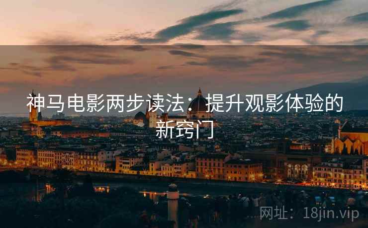神马电影两步读法:提升观影体验的新窍门 神马电影两步读法:提升观影体验的新窍门