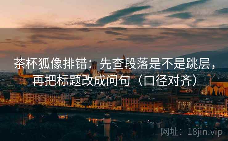 茶杯狐像排错:先查段落是不是跳层,再把标题改成问句(口径对齐) 茶杯狐像排错:先查段落是不是跳层,再把标题改成问句(口径对齐)