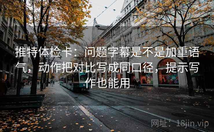 推特体检卡:问题字幕是不是加重语气,动作把对比写成同口径,提示写作也能用 推特体检卡:问题字幕是不是加重语气,动作把对比写成同口径,提示写作也能用