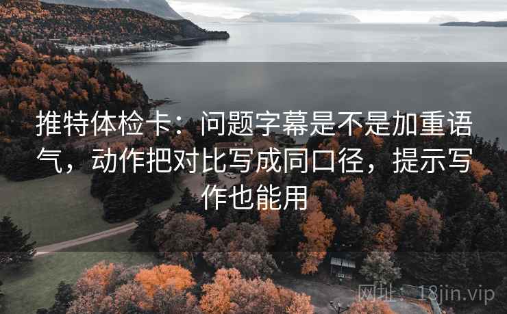 推特体检卡:问题字幕是不是加重语气,动作把对比写成同口径,提示写作也能用 推特体检卡:问题字幕是不是加重语气,动作把对比写成同口径,提示写作也能用