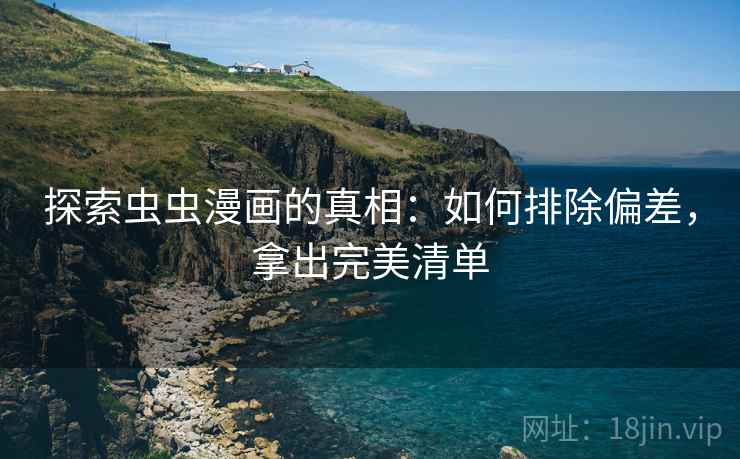 探索虫虫漫画的真相:如何排除偏差,拿出完美清单 探索虫虫漫画的真相:如何排除偏差,拿出完美清单