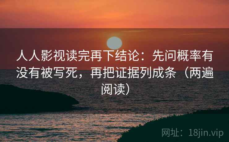 人人影视读完再下结论:先问概率有没有被写死,再把证据列成条(两遍阅读) 人人影视读完再下结论:先问概率有没有被写死,再把证据列成条(两遍阅读)