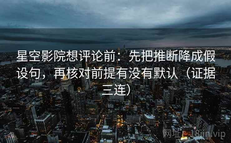 星空影院想评论前:先把推断降成假设句,再核对前提有没有默认(证据三连) 星空影院想评论前:先把推断降成假设句,再核对前提有没有默认(证据三连)