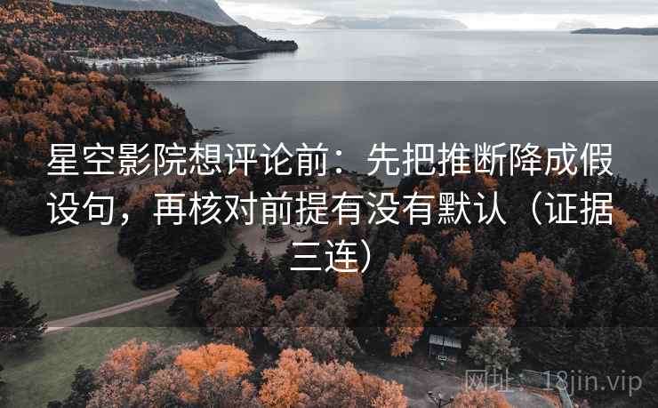 星空影院想评论前:先把推断降成假设句,再核对前提有没有默认(证据三连) 星空影院想评论前:先把推断降成假设句,再核对前提有没有默认(证据三连)