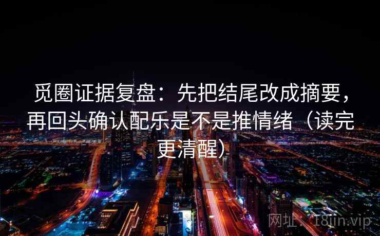 觅圈证据复盘:先把结尾改成摘要,再回头确认配乐是不是推情绪(读完更清醒) 觅圈证据复盘:先把结尾改成摘要,再回头确认配乐是不是推情绪(读完更清醒)