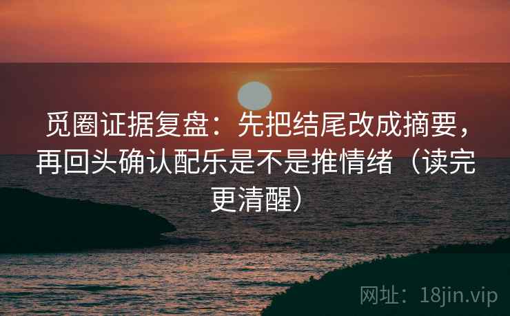 觅圈证据复盘:先把结尾改成摘要,再回头确认配乐是不是推情绪(读完更清醒) 觅圈证据复盘:先把结尾改成摘要,再回头确认配乐是不是推情绪(读完更清醒)