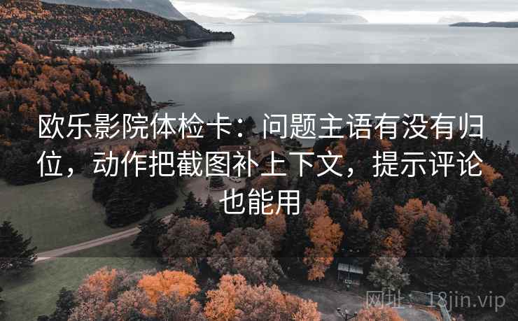 欧乐影院体检卡:问题主语有没有归位,动作把截图补上下文,提示评论也能用 欧乐影院体检卡:问题主语有没有归位,动作把截图补上下文,提示评论也能用