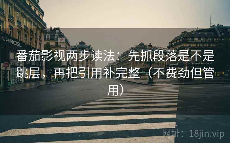 番茄影视两步读法:先抓段落是不是跳层,再把引用补完整(不费劲但管用) 番茄影视两步读法:先抓段落是不是跳层,再把引用补完整(不费劲但管用)