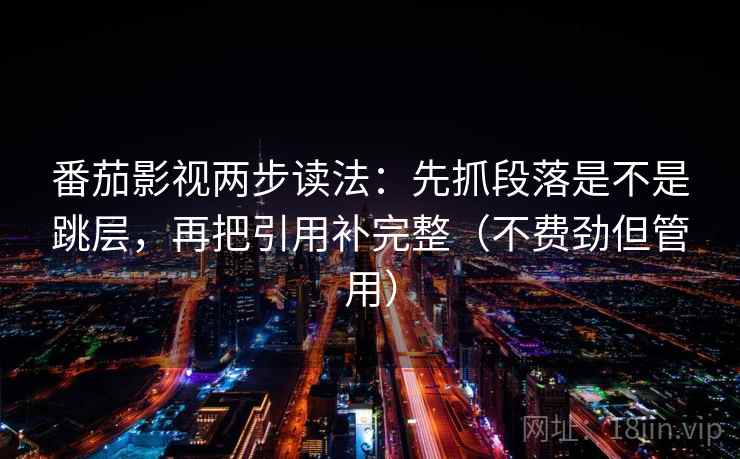 番茄影视两步读法:先抓段落是不是跳层,再把引用补完整(不费劲但管用) 番茄影视两步读法:先抓段落是不是跳层,再把引用补完整(不费劲但管用)