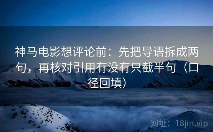 神马电影想评论前:先把导语拆成两句,再核对引用有没有只截半句(口径回填) 神马电影想评论前:先把导语拆成两句,再核对引用有没有只截半句(口径回填)
