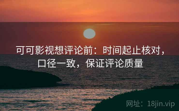 可可影视想评论前:时间起止核对,口径一致,保证评论质量 可可影视想评论前:时间起止核对,口径一致,保证评论质量