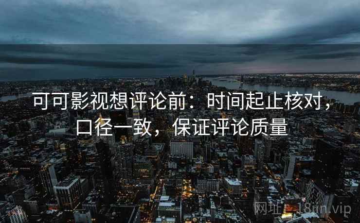 可可影视想评论前:时间起止核对,口径一致,保证评论质量 可可影视想评论前:时间起止核对,口径一致,保证评论质量