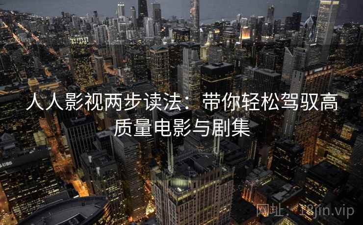 人人影视两步读法:带你轻松驾驭高质量电影与剧集 人人影视两步读法:带你轻松驾驭高质量电影与剧集