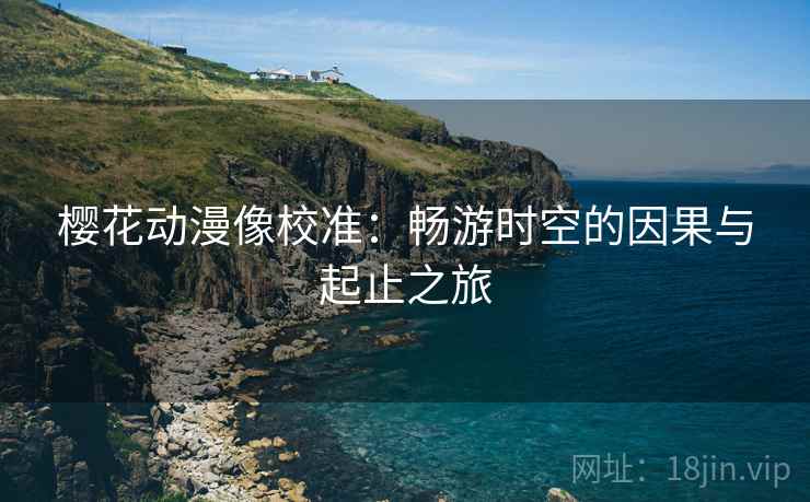 樱花动漫像校准:畅游时空的因果与起止之旅 樱花动漫像校准:畅游时空的因果与起止之旅