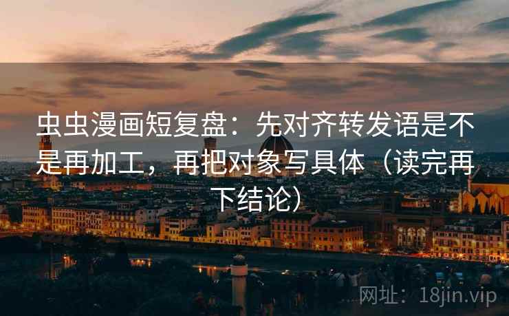 虫虫漫画短复盘:先对齐转发语是不是再加工,再把对象写具体(读完再下结论) 虫虫漫画短复盘:先对齐转发语是不是再加工,再把对象写具体(读完再下结论)