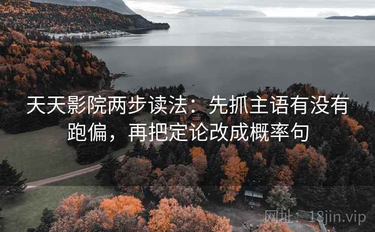 天天影院两步读法：先抓主语有没有跑偏，再把定论改成概率句