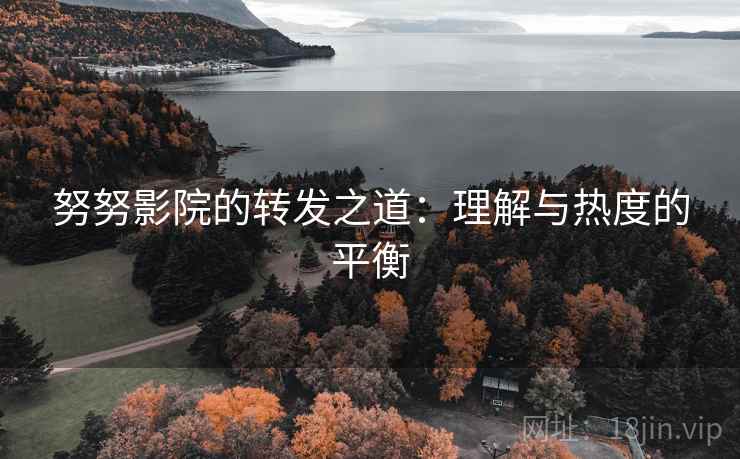 努努影院的转发之道:理解与热度的平衡 努努影院的转发之道:理解与热度的平衡