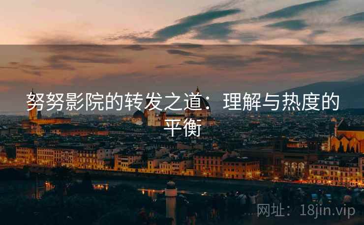 努努影院的转发之道:理解与热度的平衡 努努影院的转发之道:理解与热度的平衡