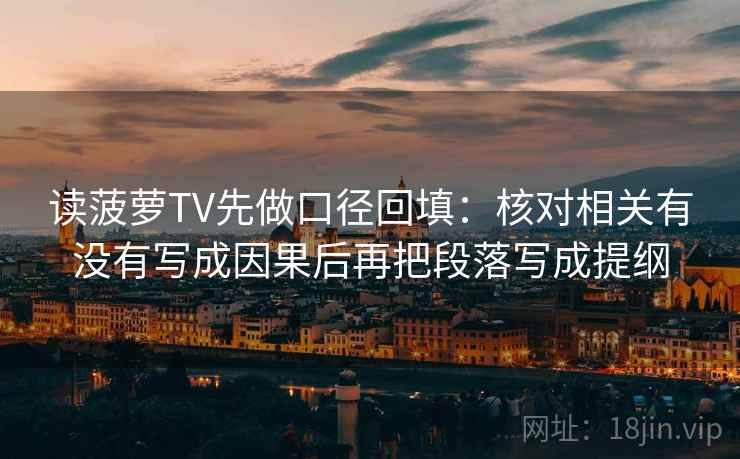 读菠萝TV先做口径回填:核对相关有没有写成因果后再把段落写成提纲 读菠萝TV先做口径回填:核对相关有没有写成因果后再把段落写成提纲