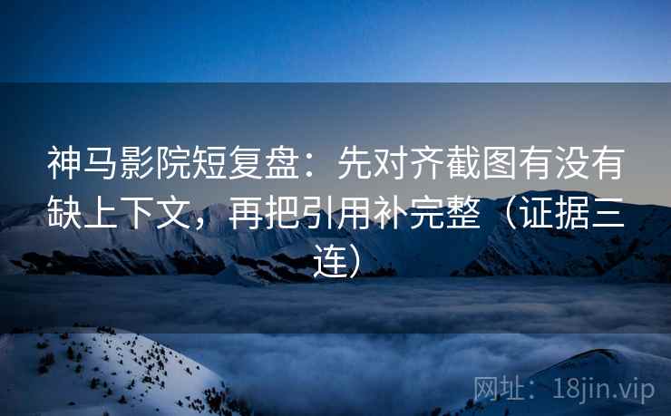 神马影院短复盘：先对齐截图有没有缺上下文，再把引用补完整（证据三连）