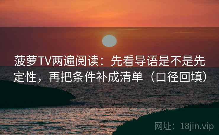 菠萝TV两遍阅读:先看导语是不是先定性,再把条件补成清单(口径回填) 菠萝TV两遍阅读:先看导语是不是先定性,再把条件补成清单(口径回填)