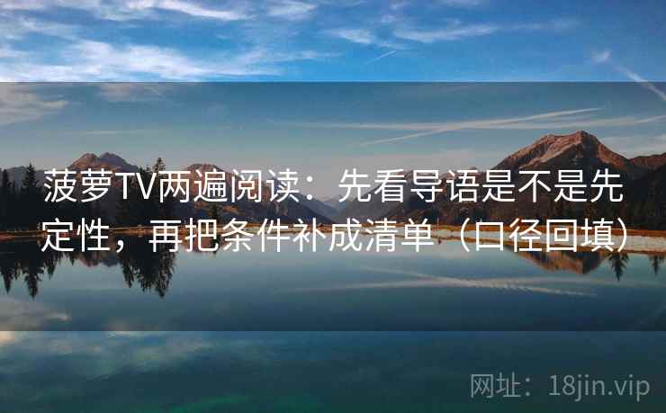 菠萝TV两遍阅读:先看导语是不是先定性,再把条件补成清单(口径回填) 菠萝TV两遍阅读:先看导语是不是先定性,再把条件补成清单(口径回填)