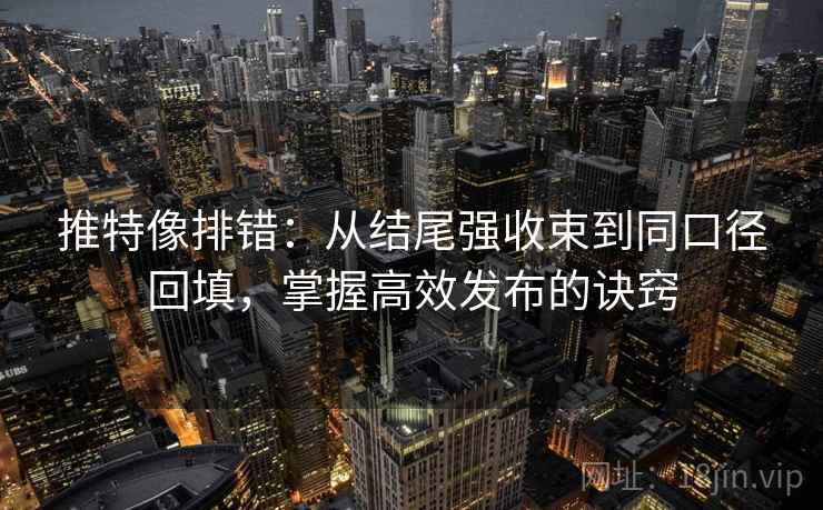 推特像排错:从结尾强收束到同口径回填,掌握高效发布的诀窍 推特像排错:从结尾强收束到同口径回填,掌握高效发布的诀窍
