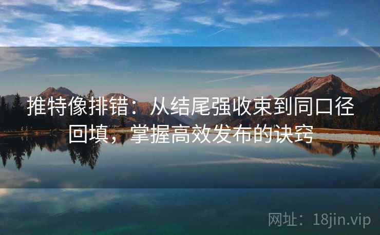 推特像排错:从结尾强收束到同口径回填,掌握高效发布的诀窍 推特像排错:从结尾强收束到同口径回填,掌握高效发布的诀窍