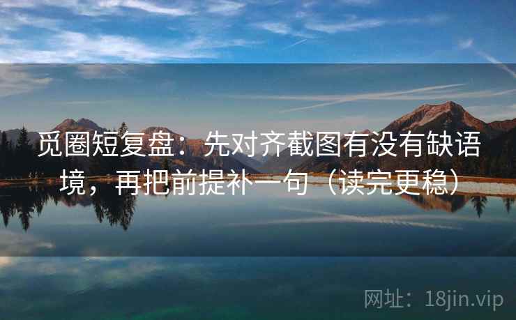 觅圈短复盘:先对齐截图有没有缺语境,再把前提补一句(读完更稳) 觅圈短复盘:先对齐截图有没有缺语境,再把前提补一句(读完更稳)