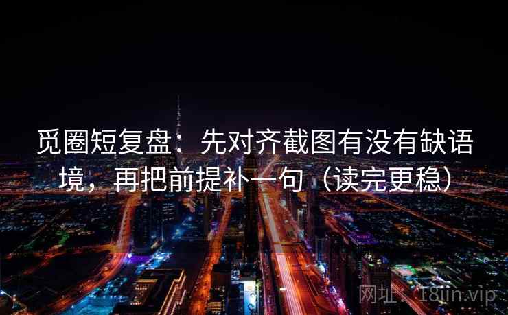 觅圈短复盘:先对齐截图有没有缺语境,再把前提补一句(读完更稳) 觅圈短复盘:先对齐截图有没有缺语境,再把前提补一句(读完更稳)