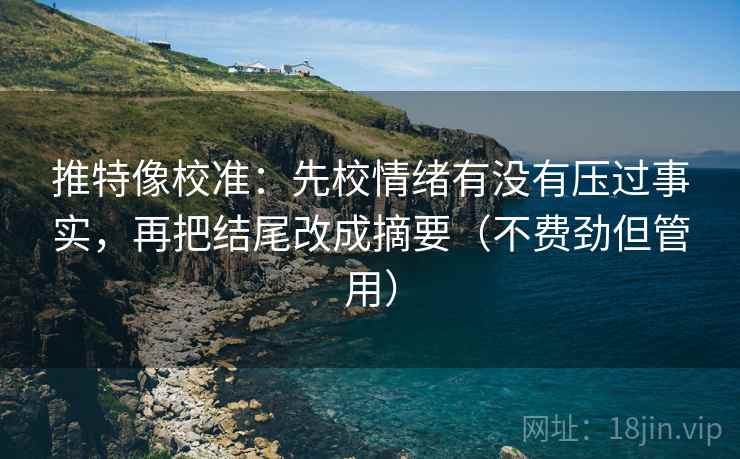 推特像校准:先校情绪有没有压过事实,再把结尾改成摘要(不费劲但管用) 推特像校准:先校情绪有没有压过事实,再把结尾改成摘要(不费劲但管用)
