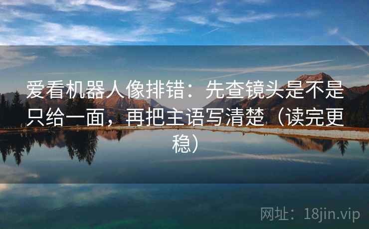 爱看机器人像排错:先查镜头是不是只给一面,再把主语写清楚(读完更稳) 爱看机器人像排错:先查镜头是不是只给一面,再把主语写清楚(读完更稳)