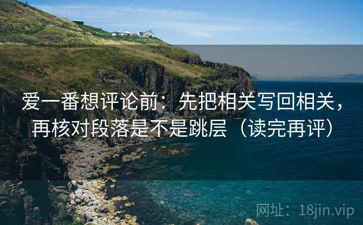 爱一番想评论前:先把相关写回相关,再核对段落是不是跳层(读完再评) 爱一番想评论前:先把相关写回相关,再核对段落是不是跳层(读完再评)