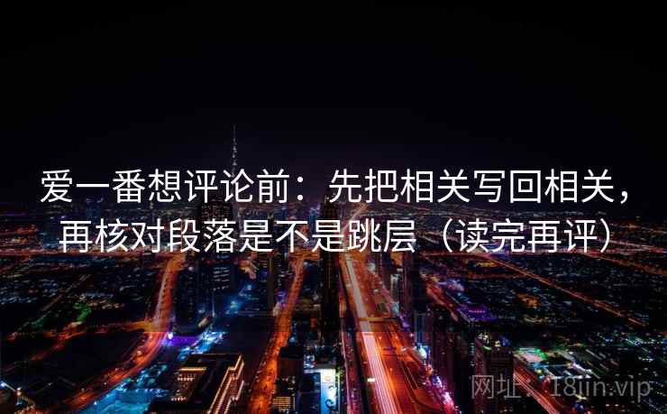 爱一番想评论前:先把相关写回相关,再核对段落是不是跳层(读完再评) 爱一番想评论前:先把相关写回相关,再核对段落是不是跳层(读完再评)