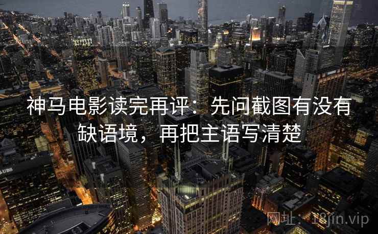 神马电影读完再评:先问截图有没有缺语境,再把主语写清楚 神马电影读完再评:先问截图有没有缺语境,再把主语写清楚