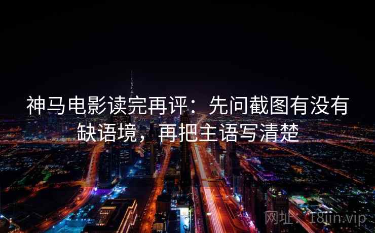 神马电影读完再评:先问截图有没有缺语境,再把主语写清楚 神马电影读完再评:先问截图有没有缺语境,再把主语写清楚