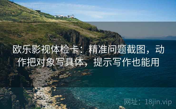 欧乐影视体检卡:精准问题截图,动作把对象写具体,提示写作也能用 欧乐影视体检卡:精准问题截图,动作把对象写具体,提示写作也能用
