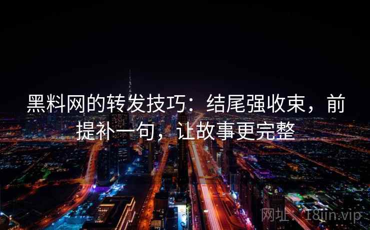 黑料网的转发技巧:结尾强收束,前提补一句,让故事更完整 黑料网的转发技巧:结尾强收束,前提补一句,让故事更完整
