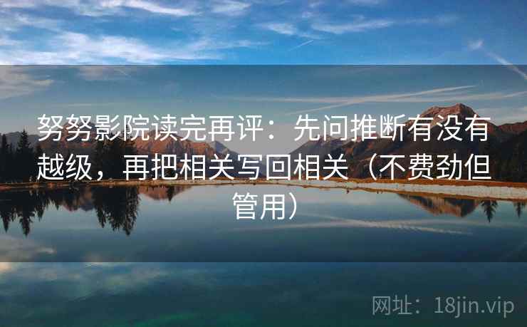 努努影院读完再评:先问推断有没有越级,再把相关写回相关(不费劲但管用) 努努影院读完再评:先问推断有没有越级,再把相关写回相关(不费劲但管用)