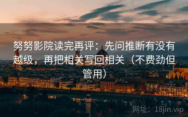 努努影院读完再评:先问推断有没有越级,再把相关写回相关(不费劲但管用) 努努影院读完再评:先问推断有没有越级,再把相关写回相关(不费劲但管用)